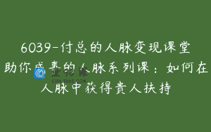 6039-付总的人脉变现课堂助你成事的人脉系列课：如何在人脉中获得贵人扶持