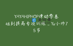 YAYAHIPHOP律动零基础到提高专项训练_Ya小帅75节