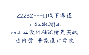 Z2232---[]线下课程：StableDiffusion工业设计AIGC精英实战进阶营-普象设计学院