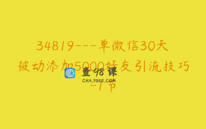 34819---单微信30天被动添加5000好友引流技巧-1节