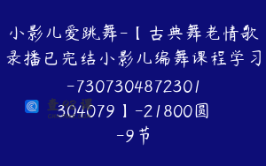 小影儿爱跳舞-【古典舞老情歌录播已完结小影儿编舞课程学习-7307304872301304079】-21800圆-9节