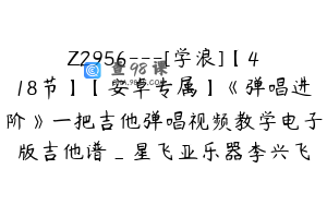 Z2956---[学浪]【418节】【安卓专属】《弹唱进阶》一把吉他弹唱视频教学电子版吉他谱_星飞亚乐器李兴飞