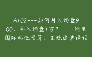 A102—如何月入询盘900、年入询盘1万？——阿里国际站低预算、正统运营课程