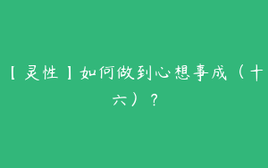 【灵性】如何做到心想事成（十六）？