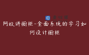 阿蛟讲橱柜-全面系统的学习如何设计橱柜