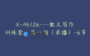 X-A5126---散文写作训练营·第一期（录播）-6节