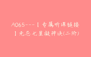 A065—【专属听课链接】无忌七星凝神诀(二阶)