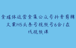 全媒体运营全集公众号抖音剪辑文案H5头条号视频号6合1在线视频课