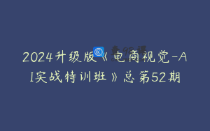 2024升级版《电商视觉-AI实战特训班》总第52期