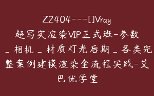 Z2404---[]Vray超写实渲染VIP正式班-参数_相机_材质灯光后期_各类完整案例建模渲染全流程实践-艾巴优学堂