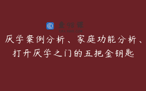 厌学案例分析、家庭功能分析、打开厌学之门的五把金钥匙