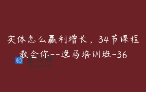 实体怎么赢利增长，34节课程教会你--逸马培训班-36