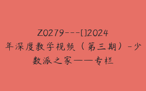 Z0279---[]2024年深度教学视频（第三期）-少数派之家——专栏