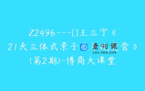Z2496---[]王立宁《21天立体式亲子关系蜕变营》(第2期)-博商大课堂