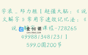 学浪_郑力胜【超强大脑：《说文解字》常用字速效记忆法：《说文解字》课程-7282654998813481231】599.0圆200节