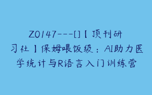 Z0147---[]【顶刊研习社】保姆喂饭级：AI助力医学统计与R语言入门训练营