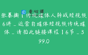 张暴撕【传统媒体人转战短视频6讲_运营自媒体短视频传统媒体_请拍此链接课程】6节_399.0