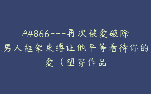 A4866---再次被爱破除男人框架束缚让他平等看待你的爱（望穿作品