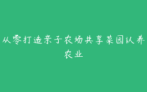 从零打造亲子农场共享菜园认养农业