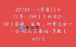 Z2733---[学浪]【471节-￥799】【标日0-N2】答疑_监督_纠音三合一--0-N2标日基础-节数【471】