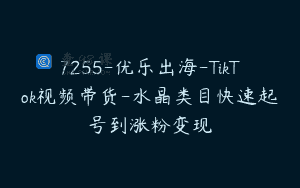 7255-优乐出海-TikTok视频带货-水晶类目快速起号到涨粉变现