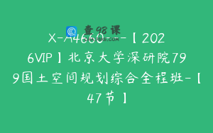 X-A4660---【2026VIP】北京大学深研院799国土空间规划综合全程班-【47节】