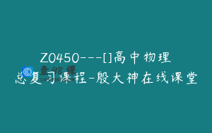 Z0450---[]高中物理总复习课程-殷大神在线课堂