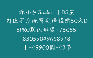 泺小生Studio-【D5室内住宅系统写实课程赠30天D5PRO默认班级-7308583039049668918】-49900圆-43节
