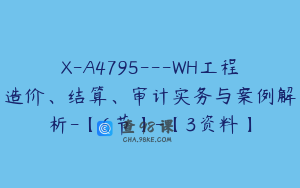 X-A4795---WH工程造价、结算、审计实务与案例解析-【6节】-【3资料】