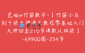 艺璇er竹笛教学-【竹笛小白到十级大神通关教程零基础入门大神四套210节课默认班级】-69900圆-254节