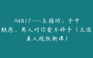 A4817---玉指功：手中魅惑，男人对你爱不释手（文俊真人视频新课）