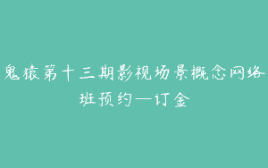 鬼猿第十三期影视场景概念网络班预约—订金