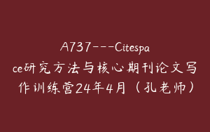 A737---Citespace研究方法与核心期刊论文写作训练营24年4月（孔老师）