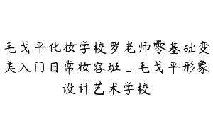 毛戈平化妆学校罗老师零基础变美入门日常妆容班_毛戈平形象设计艺术学校