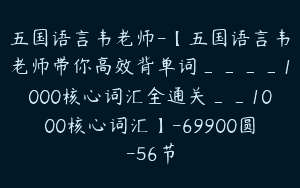 五国语言韦老师-【五国语言韦老师带你高效背单词____1000核心词汇全通关__1000核心词汇】-69900圆-56节