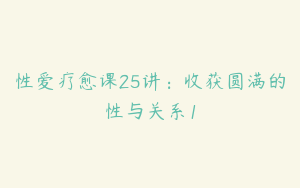 性爱疗愈课25讲：收获圆满的性与关系1