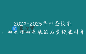 2024-2025年神圣校准：与星座与星辰的力量校准对齐