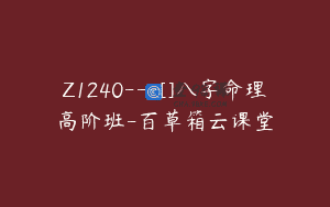 Z1240—[]八字命理高阶班-百草箱云课堂