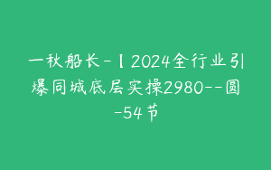 一秋船长-【2024全行业引爆同城底层实操2980–圆-54节