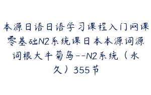 本源日语日语学习课程入门网课零基础N2系统课日本本源词源词根大牛菊岛--N2系统（永久）355节