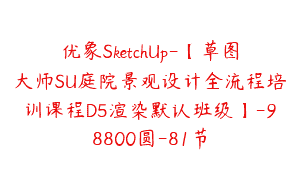优象SketchUp-【草图大师SU庭院景观设计全流程培训课程D5渲染默认班级】-98800圆-81节