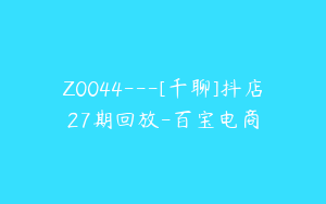Z0044---[千聊]抖店27期回放-百宝电商
