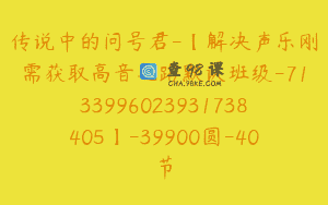传说中的问号君-【解决声乐刚需获取高音之路默认班级-7133996023931738405】-39900圆-40节