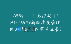 A384---【第12期】IATF16949新版质量管理体系精讲（内审员证书）