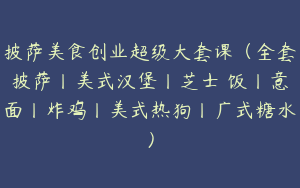 披萨美食创业超级大套课（全套披萨丨美式汉堡丨芝士焗饭丨意面丨炸鸡丨美式热狗丨广式糖水）