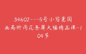 34602---5号小写意国画高阶荷花条屏大幅精品课-104节
