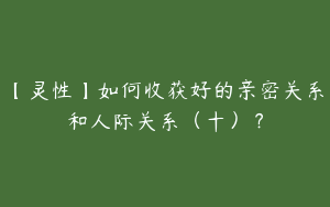 【灵性】如何收获好的亲密关系和人际关系（十）？