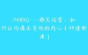 A4850---婚恋经营：如何让沟通击穿他的内心【钟情新课】