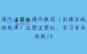 海天注塑机操作教程（实操实战视频课）注塑注塑机，学习专业技能13