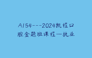A154—2024凯程口腔金题班课程—执业